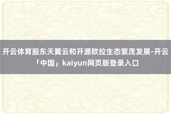 开云体育股东天翼云和开源欧拉生态繁茂发展-开云「中国」kaiyun网页版登录入口