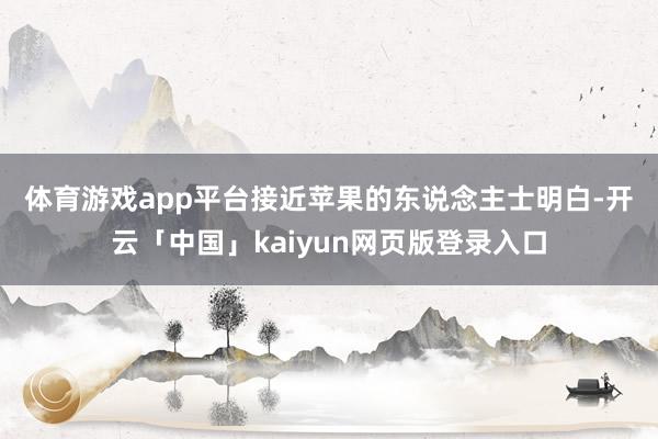 体育游戏app平台　　接近苹果的东说念主士明白-开云「中国」kaiyun网页版登录入口