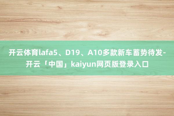 开云体育lafa5、D19、A10多款新车蓄势待发-开云「中国」kaiyun网页版登录入口