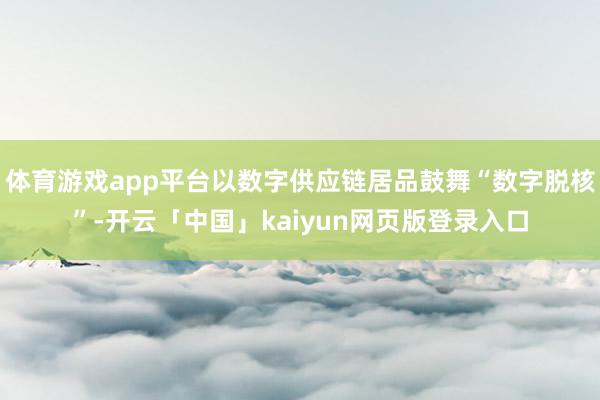 体育游戏app平台以数字供应链居品鼓舞“数字脱核”-开云「中国」kaiyun网页版登录入口