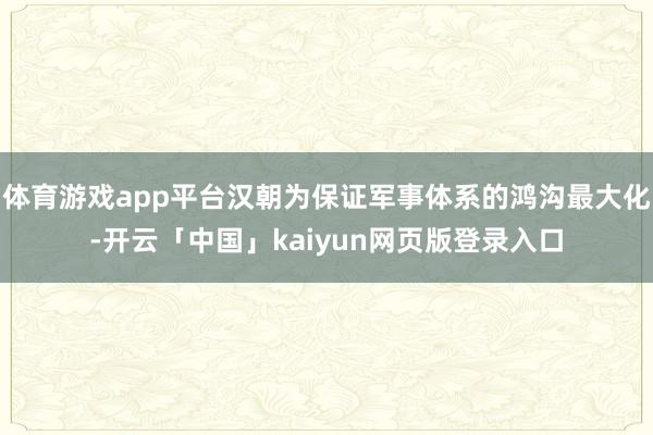 体育游戏app平台汉朝为保证军事体系的鸿沟最大化-开云「中国」kaiyun网页版登录入口