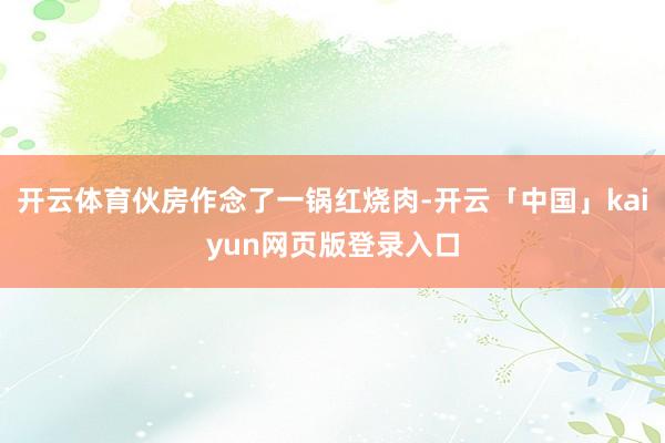 开云体育伙房作念了一锅红烧肉-开云「中国」kaiyun网页版登录入口