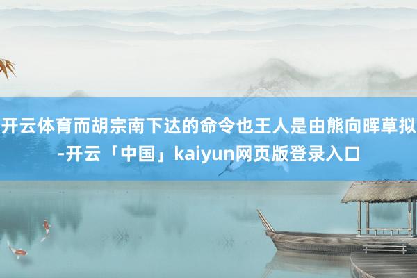 开云体育而胡宗南下达的命令也王人是由熊向晖草拟-开云「中国」kaiyun网页版登录入口