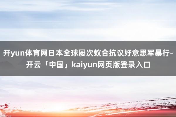 开yun体育网日本全球屡次蚁合抗议好意思军暴行-开云「中国」kaiyun网页版登录入口