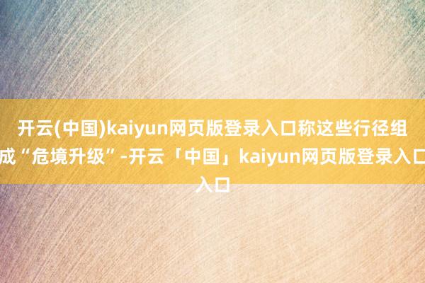 开云(中国)kaiyun网页版登录入口称这些行径组成“危境升级”-开云「中国」kaiyun网页版登录入口