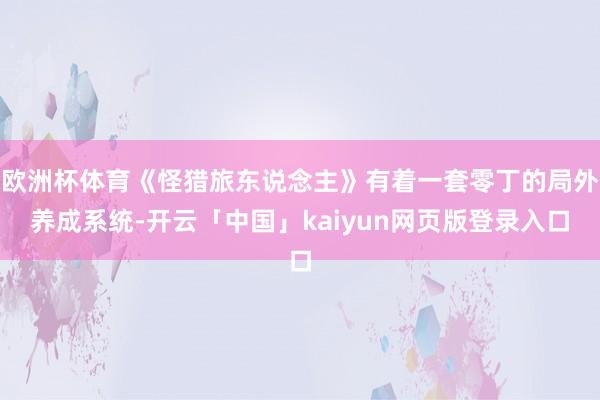 欧洲杯体育《怪猎旅东说念主》有着一套零丁的局外养成系统-开云「中国」kaiyun网页版登录入口