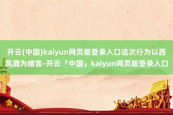 开云(中国)kaiyun网页版登录入口这次行为以西凤酒为绪言-开云「中国」kaiyun网页版登录入口