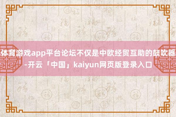 体育游戏app平台论坛不仅是中欧经贸互助的鼓吹器-开云「中国」kaiyun网页版登录入口