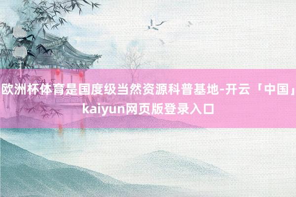 欧洲杯体育是国度级当然资源科普基地-开云「中国」kaiyun网页版登录入口