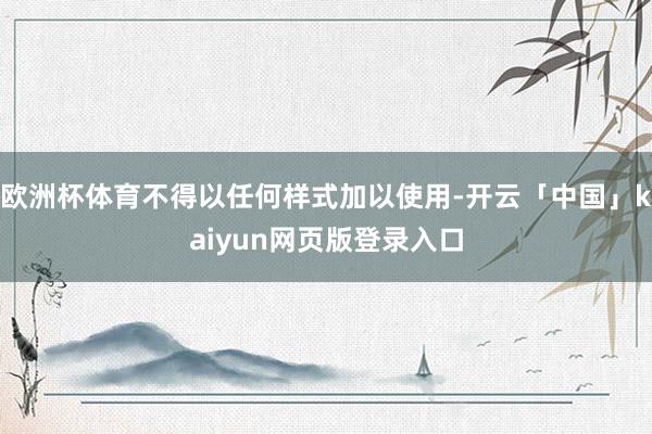 欧洲杯体育不得以任何样式加以使用-开云「中国」kaiyun网页版登录入口