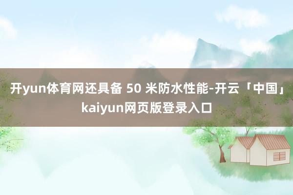 开yun体育网还具备 50 米防水性能-开云「中国」kaiyun网页版登录入口