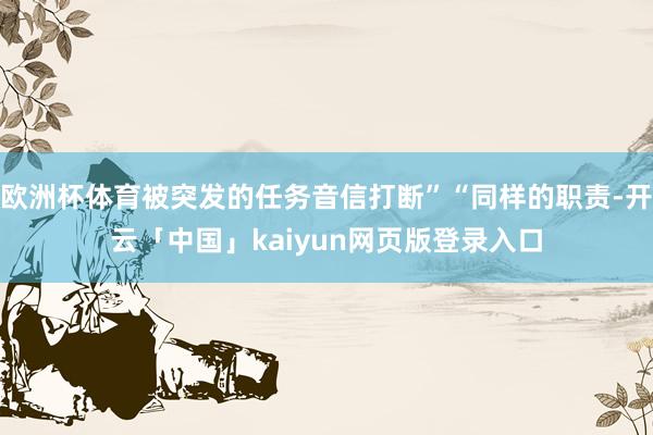 欧洲杯体育被突发的任务音信打断”“同样的职责-开云「中国」kaiyun网页版登录入口