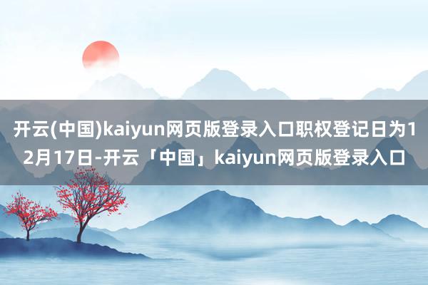 开云(中国)kaiyun网页版登录入口职权登记日为12月17日-开云「中国」kaiyun网页版登录入口