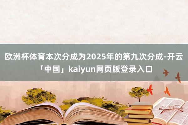 欧洲杯体育本次分成为2025年的第九次分成-开云「中国」kaiyun网页版登录入口