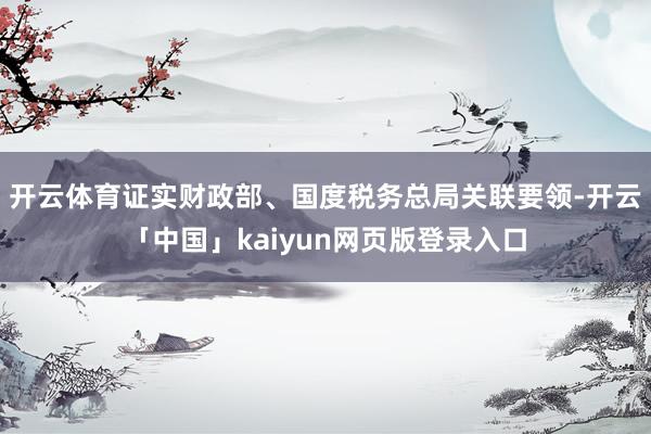 开云体育证实财政部、国度税务总局关联要领-开云「中国」kaiyun网页版登录入口