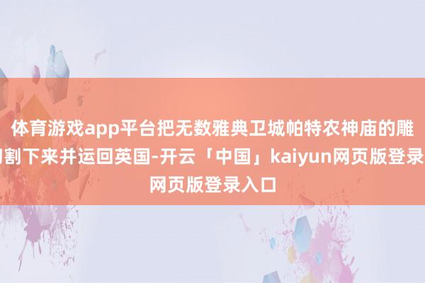 体育游戏app平台把无数雅典卫城帕特农神庙的雕琢切割下来并运回英国-开云「中国」kaiyun网页版登录入口