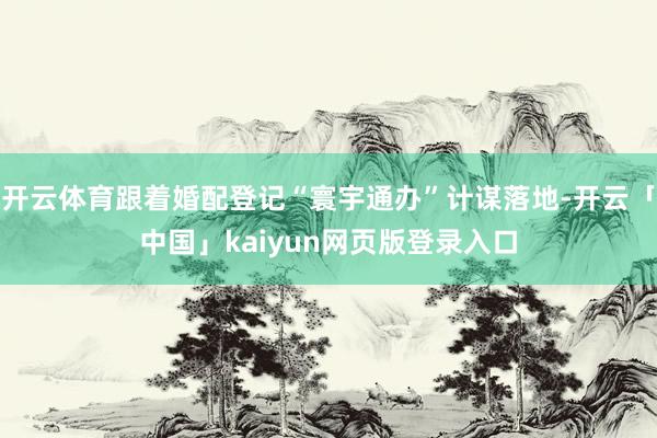 开云体育跟着婚配登记“寰宇通办”计谋落地-开云「中国」kaiyun网页版登录入口