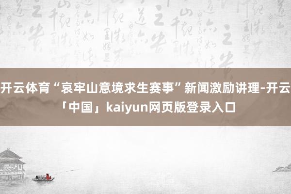 开云体育“哀牢山意境求生赛事”新闻激励讲理-开云「中国」kaiyun网页版登录入口