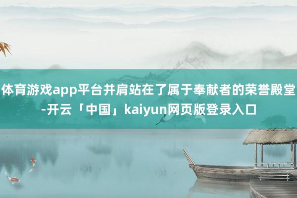 体育游戏app平台并肩站在了属于奉献者的荣誉殿堂-开云「中国」kaiyun网页版登录入口