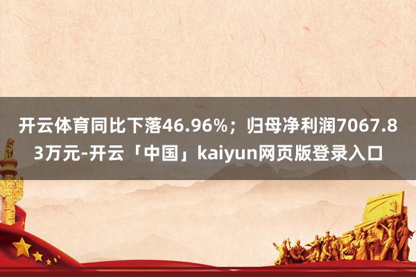 开云体育同比下落46.96%；归母净利润7067.83万元-开云「中国」kaiyun网页版登录入口