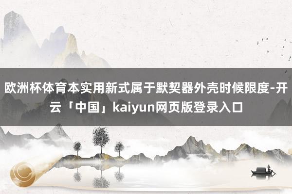 欧洲杯体育本实用新式属于默契器外壳时候限度-开云「中国」kaiyun网页版登录入口