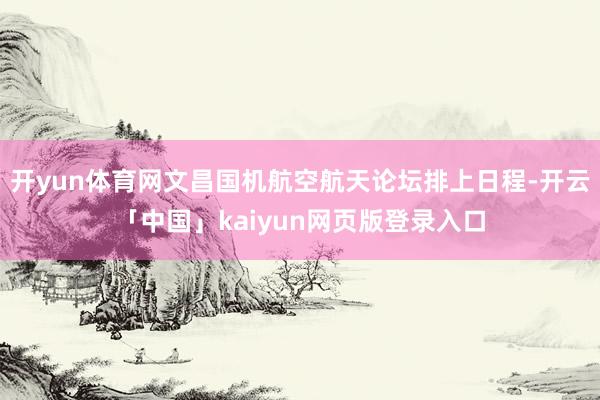 开yun体育网文昌国机航空航天论坛排上日程-开云「中国」kaiyun网页版登录入口
