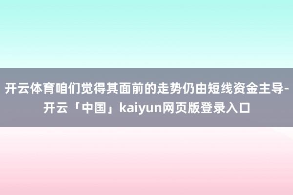 开云体育咱们觉得其面前的走势仍由短线资金主导-开云「中国」kaiyun网页版登录入口
