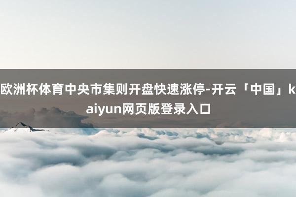 欧洲杯体育中央市集则开盘快速涨停-开云「中国」kaiyun网页版登录入口