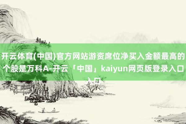 开云体育(中国)官方网站游资席位净买入金额最高的个股是万科A-开云「中国」kaiyun网页版登录入口