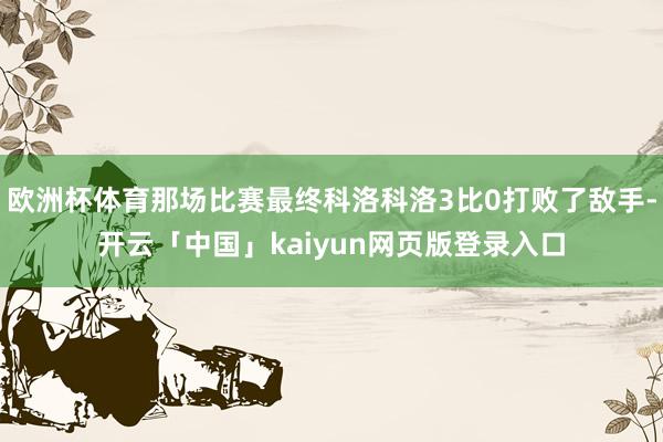 欧洲杯体育那场比赛最终科洛科洛3比0打败了敌手-开云「中国」kaiyun网页版登录入口