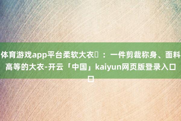 体育游戏app平台柔软大衣‌：一件剪裁称身、面料高等的大衣-开云「中国」kaiyun网页版登录入口