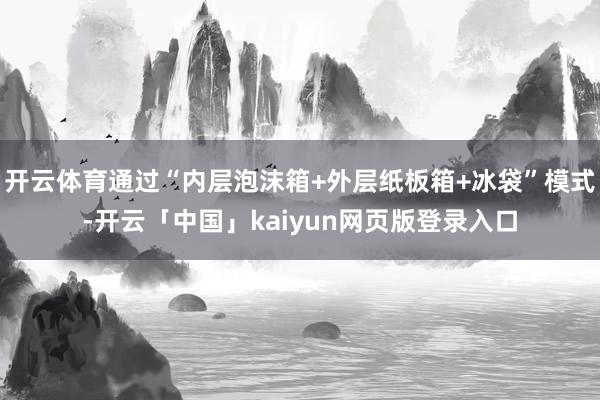 开云体育通过“内层泡沫箱+外层纸板箱+冰袋”模式-开云「中国」kaiyun网页版登录入口