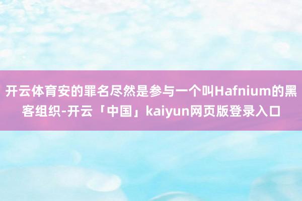 开云体育安的罪名尽然是参与一个叫Hafnium的黑客组织-开云「中国」kaiyun网页版登录入口