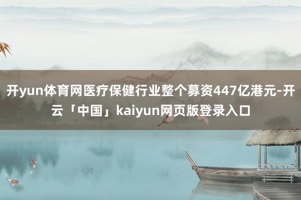 开yun体育网医疗保健行业整个募资447亿港元-开云「中国」kaiyun网页版登录入口