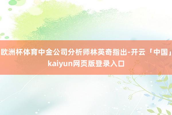欧洲杯体育中金公司分析师林英奇指出-开云「中国」kaiyun网页版登录入口