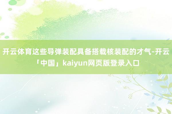 开云体育这些导弹装配具备搭载核装配的才气-开云「中国」kaiyun网页版登录入口