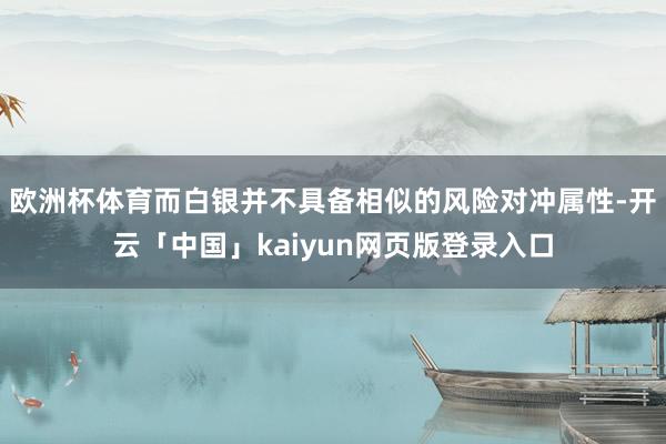 欧洲杯体育而白银并不具备相似的风险对冲属性-开云「中国」kaiyun网页版登录入口