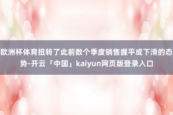 欧洲杯体育扭转了此前数个季度销售握平或下滑的态势-开云「中国」kaiyun网页版登录入口