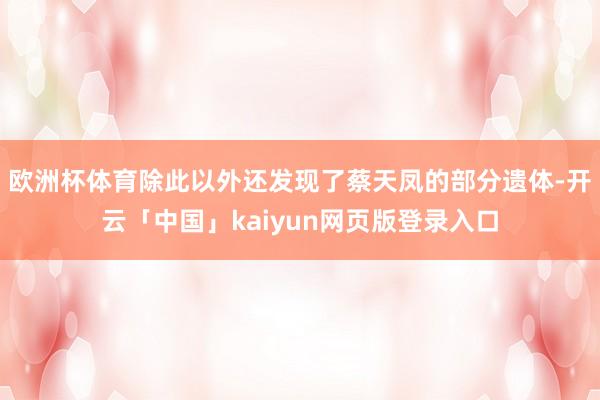欧洲杯体育除此以外还发现了蔡天凤的部分遗体-开云「中国」kaiyun网页版登录入口