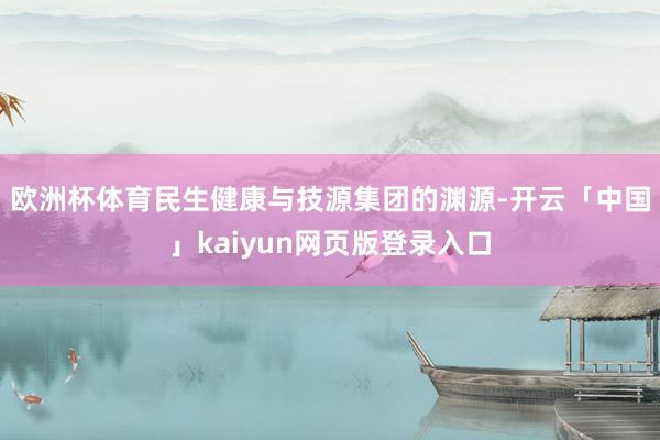 欧洲杯体育 民生健康与技源集团的渊源-开云「中国」kaiyun网页版登录入口