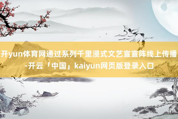 开yun体育网通过系列千里浸式文艺宣宣阵线上传播-开云「中国」kaiyun网页版登录入口