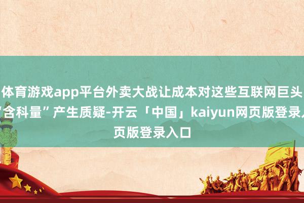 体育游戏app平台外卖大战让成本对这些互联网巨头的“含科量”产生质疑-开云「中国」kaiyun网页版登录入口