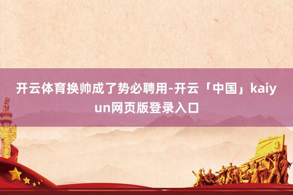 开云体育　　换帅成了势必聘用-开云「中国」kaiyun网页版登录入口