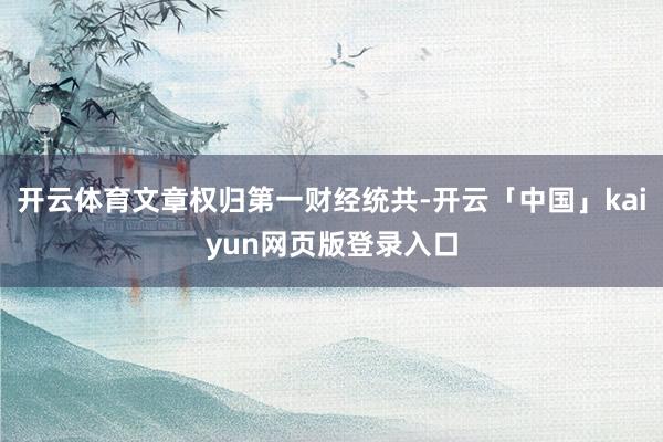 开云体育文章权归第一财经统共-开云「中国」kaiyun网页版登录入口